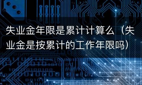 失业金年限是累计计算么（失业金是按累计的工作年限吗）
