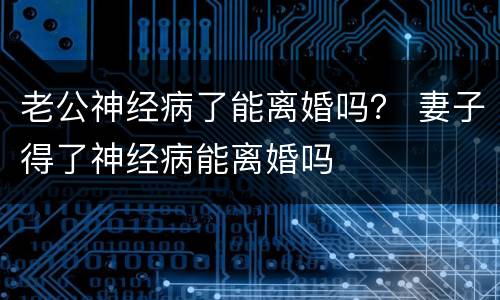 老公神经病了能离婚吗？ 妻子得了神经病能离婚吗