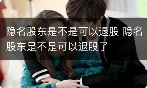 隐名股东是不是可以退股 隐名股东是不是可以退股了