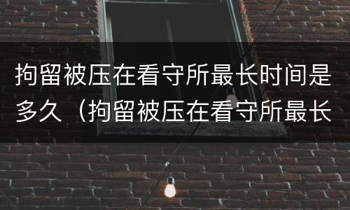 拘留被压在看守所最长时间是多久（拘留被压在看守所最长时间是多久啊）