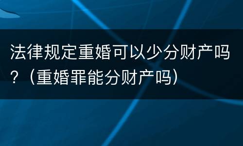法律规定重婚可以少分财产吗?（重婚罪能分财产吗）