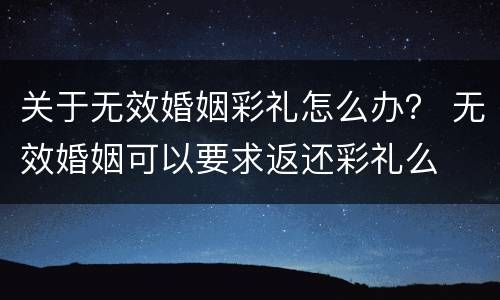关于无效婚姻彩礼怎么办？ 无效婚姻可以要求返还彩礼么