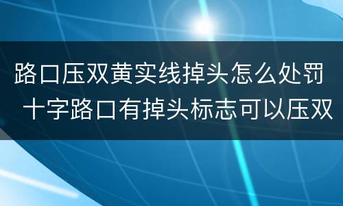 路口压双黄实线掉头怎么处罚 十字路口有掉头标志可以压双黄实线掉头吗