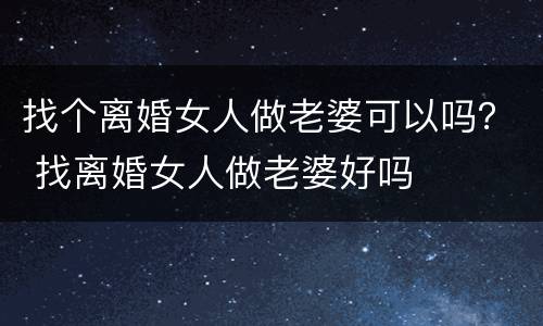 找个离婚女人做老婆可以吗？ 找离婚女人做老婆好吗