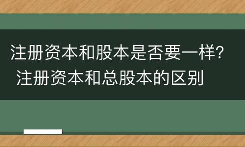 注册资本和股本是否要一样？ 注册资本和总股本的区别