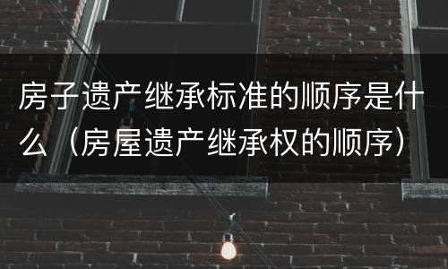 房子遗产继承标准的顺序是什么（房屋遗产继承权的顺序）