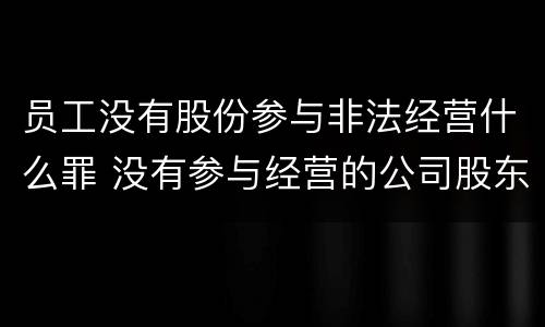 员工没有股份参与非法经营什么罪 没有参与经营的公司股东和法人有什么责任