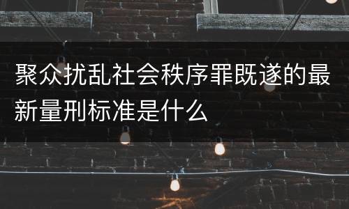聚众扰乱社会秩序罪既遂的最新量刑标准是什么