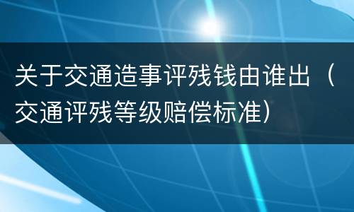 关于交通造事评残钱由谁出（交通评残等级赔偿标准）