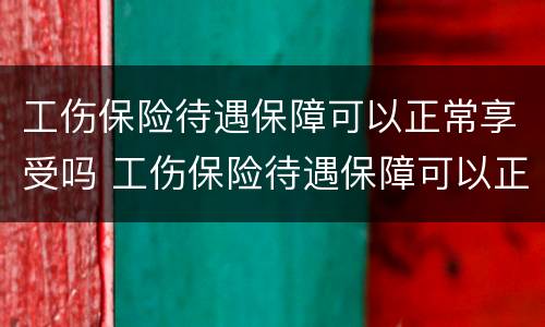 工伤保险待遇保障可以正常享受吗 工伤保险待遇保障可以正常享受吗为什么