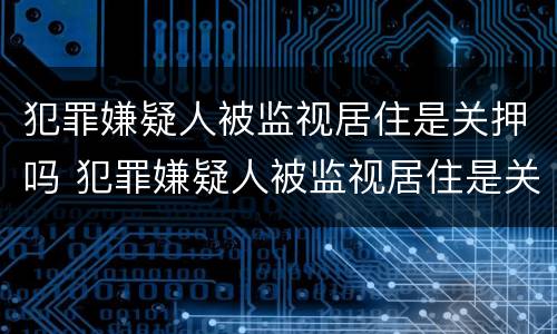 犯罪嫌疑人被监视居住是关押吗 犯罪嫌疑人被监视居住是关押吗