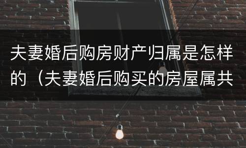 夫妻婚后购房财产归属是怎样的（夫妻婚后购买的房屋属共同财产吗）