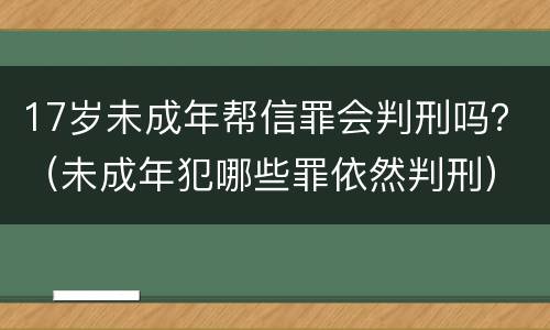 17岁未成年帮信罪会判刑吗？（未成年犯哪些罪依然判刑）