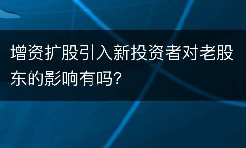 增资扩股引入新投资者对老股东的影响有吗？