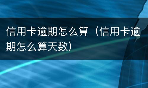 信用卡逾期怎么算（信用卡逾期怎么算天数）