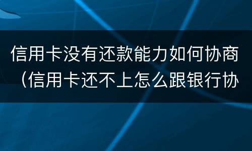 信用卡没有还款能力如何协商（信用卡还不上怎么跟银行协商）