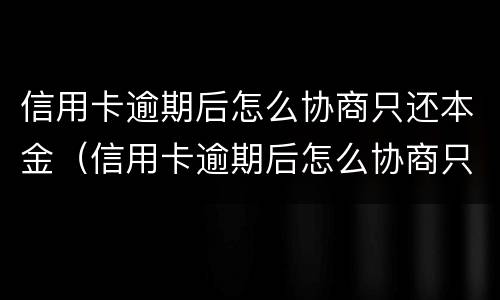 信用卡逾期后怎么协商只还本金（信用卡逾期后怎么协商只还本金从那能查到）