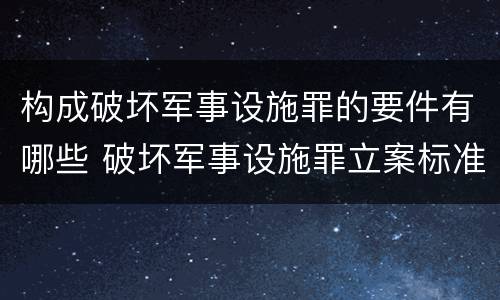 构成破坏军事设施罪的要件有哪些 破坏军事设施罪立案标准