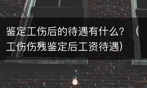 鉴定工伤后的待遇有什么？（工伤伤残鉴定后工资待遇）