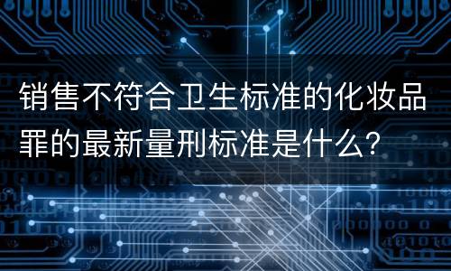 销售不符合卫生标准的化妆品罪的最新量刑标准是什么？
