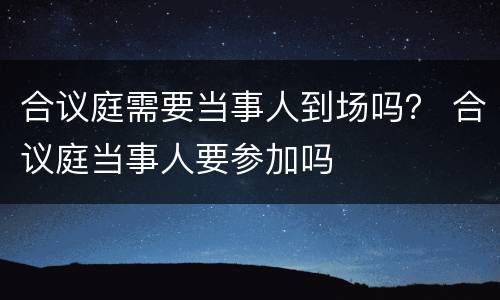 合议庭需要当事人到场吗？ 合议庭当事人要参加吗