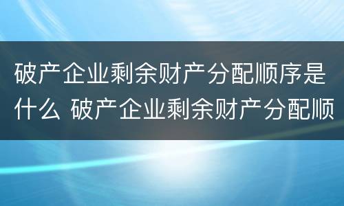 破产企业剩余财产分配顺序是什么 破产企业剩余财产分配顺序是什么意思