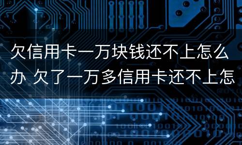 欠信用卡一万块钱还不上怎么办 欠了一万多信用卡还不上怎么办