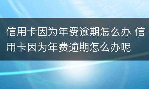 信用卡因为年费逾期怎么办 信用卡因为年费逾期怎么办呢