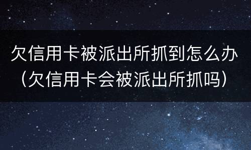 欠信用卡被派出所抓到怎么办（欠信用卡会被派出所抓吗）