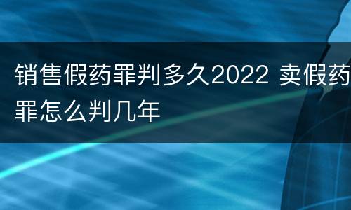 销售假药罪判多久2022 卖假药罪怎么判几年