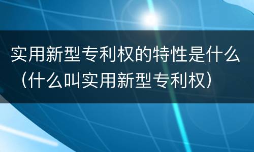 实用新型专利权的特性是什么（什么叫实用新型专利权）