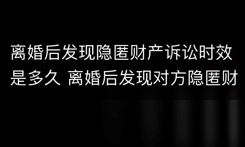 离婚后发现隐匿财产诉讼时效是多久 离婚后发现对方隐匿财产的诉讼时效
