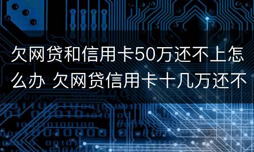 欠网贷和信用卡50万还不上怎么办 欠网贷信用卡十几万还不上怎么办