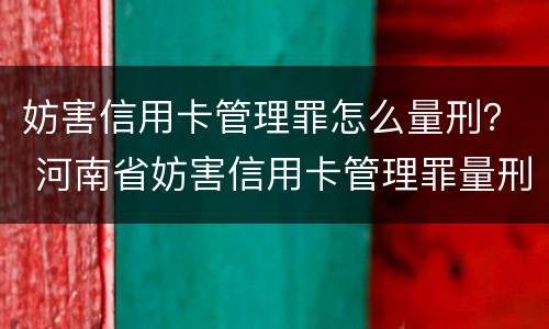 妨害信用卡管理罪怎么量刑？ 河南省妨害信用卡管理罪量刑标准