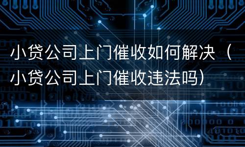 小贷公司上门催收如何解决（小贷公司上门催收违法吗）