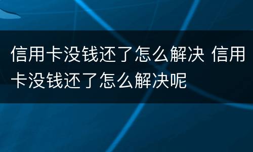 信用卡没钱还了怎么解决 信用卡没钱还了怎么解决呢