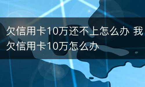 欠信用卡10万还不上怎么办 我欠信用卡10万怎么办