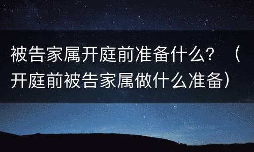 被告家属开庭前准备什么？（开庭前被告家属做什么准备）