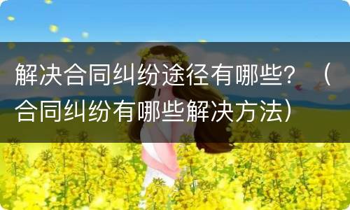 解决合同纠纷途径有哪些？（合同纠纷有哪些解决方法）