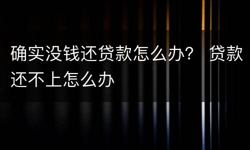 确实没钱还贷款怎么办？ 贷款还不上怎么办