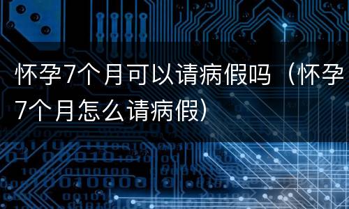 怀孕7个月可以请病假吗（怀孕7个月怎么请病假）