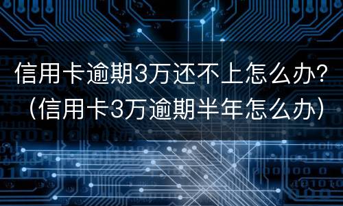 信用卡逾期3万还不上怎么办？（信用卡3万逾期半年怎么办）