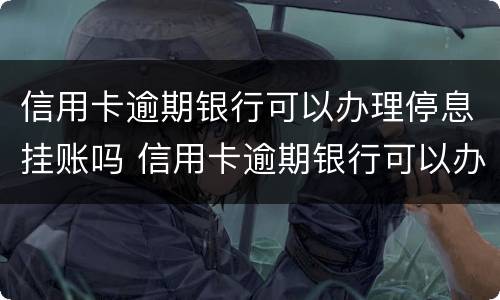 信用卡逾期银行可以办理停息挂账吗 信用卡逾期银行可以办理停息挂账吗安全吗