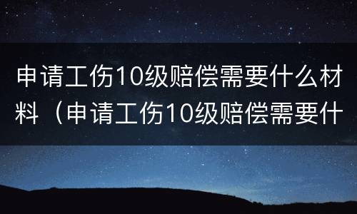 申请工伤10级赔偿需要什么材料（申请工伤10级赔偿需要什么材料和手续）