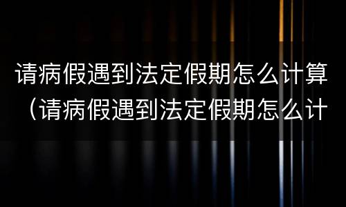 请病假遇到法定假期怎么计算（请病假遇到法定假期怎么计算的）