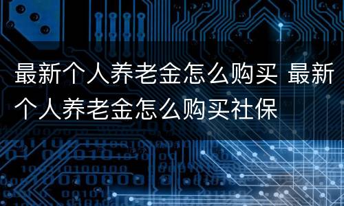 最新个人养老金怎么购买 最新个人养老金怎么购买社保