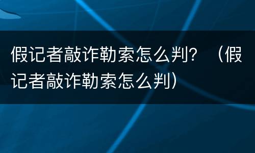 假记者敲诈勒索怎么判？（假记者敲诈勒索怎么判）