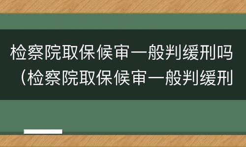 检察院取保候审一般判缓刑吗（检察院取保候审一般判缓刑吗）