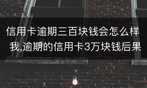 信用卡逾期三百块钱会怎么样 我,逾期的信用卡3万块钱后果会怎样