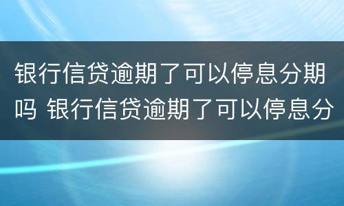 银行信贷逾期了可以停息分期吗 银行信贷逾期了可以停息分期吗怎么办